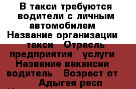 В такси требуются водители с личным автомобилем › Название организации ­ такси › Отрасль предприятия ­ услуги › Название вакансии ­ водитель › Возраст от ­ 25 - Адыгея респ., Красногвардейский р-н Работа » Вакансии   . Адыгея респ.